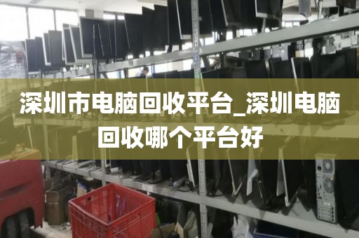 深圳市电脑回收平台_深圳电脑回收哪个平台好