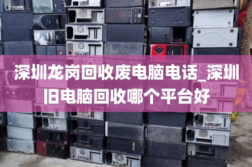 深圳龙岗回收废电脑电话_深圳旧电脑回收哪个平台好