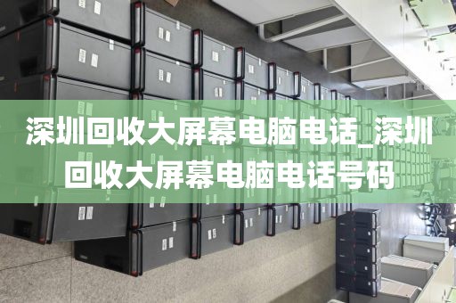 深圳回收大屏幕电脑电话_深圳回收大屏幕电脑电话号码