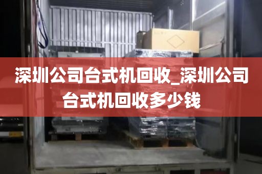 深圳公司台式机回收_深圳公司台式机回收多少钱