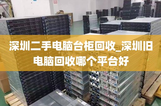 深圳二手电脑台柜回收_深圳旧电脑回收哪个平台好