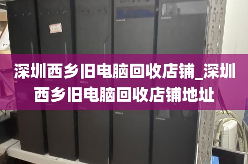 深圳西乡旧电脑回收店铺_深圳西乡旧电脑回收店铺地址