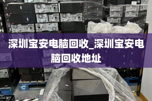 深圳宝安电脑回收_深圳宝安电脑回收地址