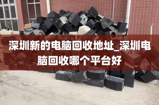 深圳新的电脑回收地址_深圳电脑回收哪个平台好