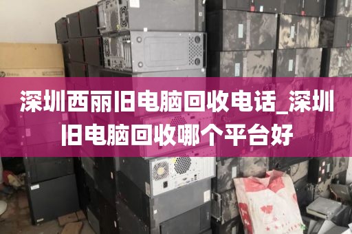 深圳西丽旧电脑回收电话_深圳旧电脑回收哪个平台好