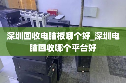 深圳回收电脑板哪个好_深圳电脑回收哪个平台好