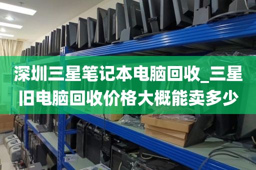 深圳三星笔记本电脑回收_三星旧电脑回收价格大概能卖多少