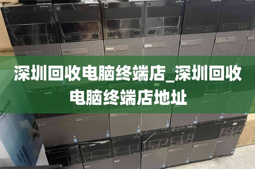 深圳回收电脑终端店_深圳回收电脑终端店地址