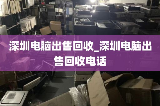 深圳电脑出售回收_深圳电脑出售回收电话
