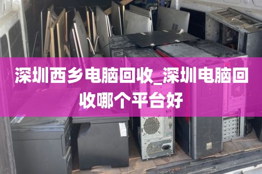 深圳西乡电脑回收_深圳电脑回收哪个平台好