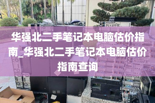 华强北二手笔记本电脑估价指南_华强北二手笔记本电脑估价指南查询