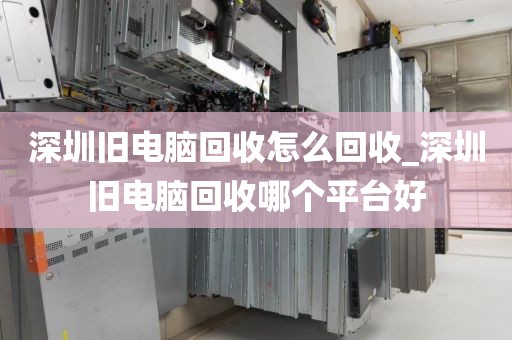 深圳旧电脑回收怎么回收_深圳旧电脑回收哪个平台好