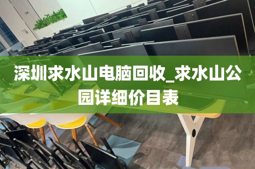 深圳求水山电脑回收_求水山公园详细价目表