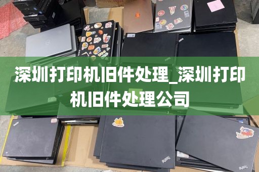深圳打印机旧件处理_深圳打印机旧件处理公司