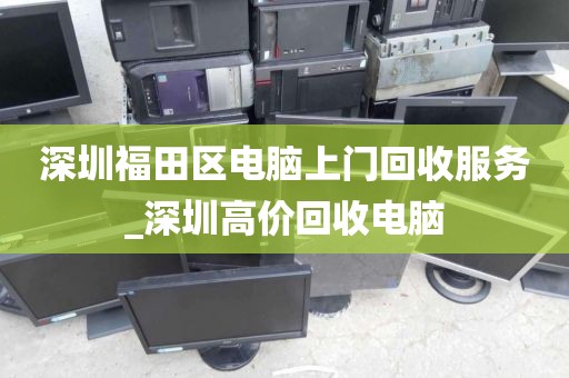 深圳福田区电脑上门回收服务_深圳高价回收电脑
