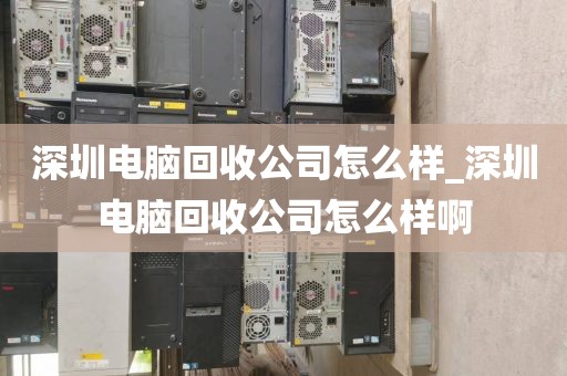 深圳电脑回收公司怎么样_深圳电脑回收公司怎么样啊