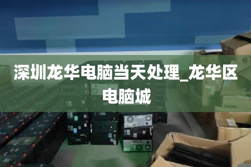 深圳龙华电脑当天处理_龙华区电脑城