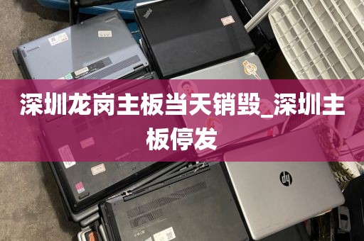 深圳龙岗主板当天销毁_深圳主板停发
