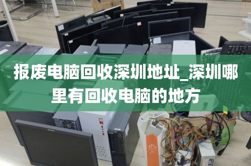 报废电脑回收深圳地址_深圳哪里有回收电脑的地方