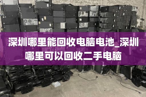 深圳哪里能回收电脑电池_深圳哪里可以回收二手电脑