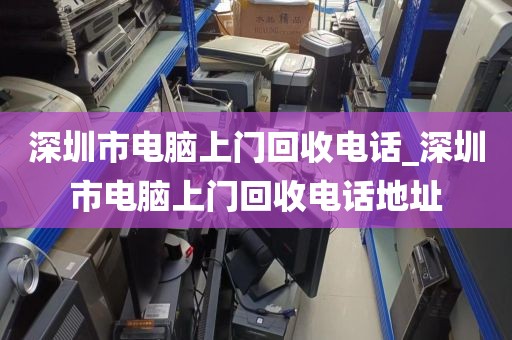 深圳市电脑上门回收电话_深圳市电脑上门回收电话地址
