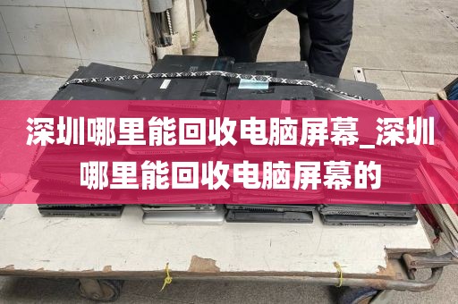 深圳哪里能回收电脑屏幕_深圳哪里能回收电脑屏幕的