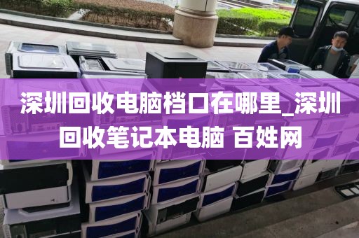 深圳回收电脑档口在哪里_深圳回收笔记本电脑 百姓网
