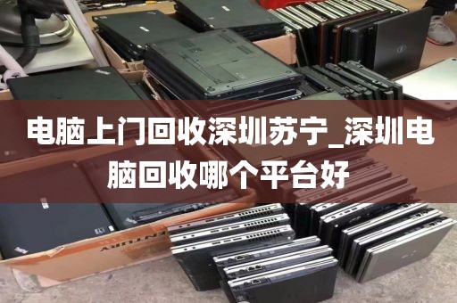 电脑上门回收深圳苏宁_深圳电脑回收哪个平台好