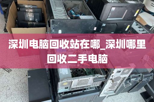 深圳电脑回收站在哪_深圳哪里回收二手电脑