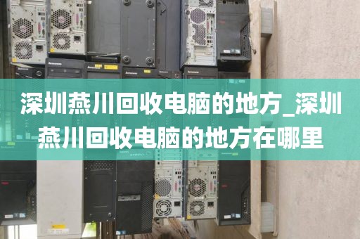 深圳燕川回收电脑的地方_深圳燕川回收电脑的地方在哪里