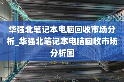 华强北笔记本电脑回收市场分析_华强北笔记本电脑回收市场分析图