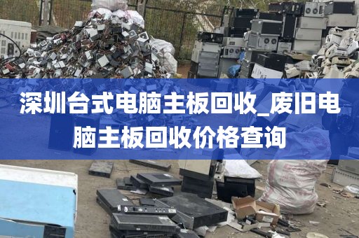 深圳台式电脑主板回收_废旧电脑主板回收价格查询