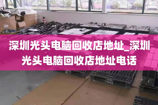 深圳光头电脑回收店地址_深圳光头电脑回收店地址电话
