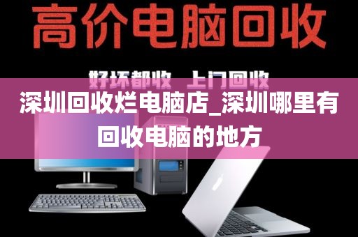 深圳回收烂电脑店_深圳哪里有回收电脑的地方