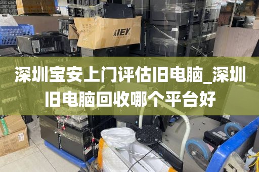 深圳宝安上门评估旧电脑_深圳旧电脑回收哪个平台好