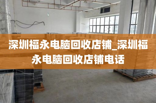 深圳福永电脑回收店铺_深圳福永电脑回收店铺电话