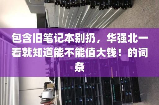 包含旧笔记本别扔，华强北一看就知道能不能值大钱！的词条
