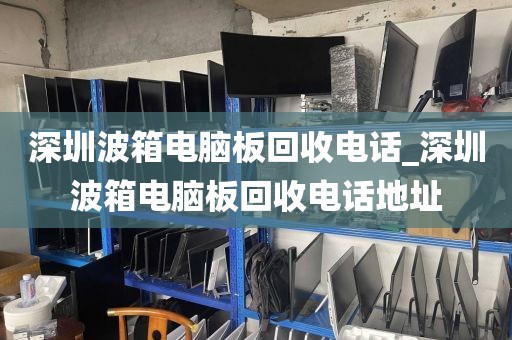 深圳波箱电脑板回收电话_深圳波箱电脑板回收电话地址