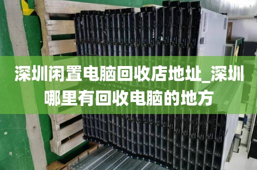 深圳闲置电脑回收店地址_深圳哪里有回收电脑的地方