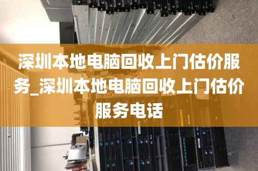 深圳本地电脑回收上门估价服务_深圳本地电脑回收上门估价服务电话