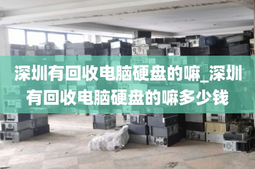 深圳有回收电脑硬盘的嘛_深圳有回收电脑硬盘的嘛多少钱
