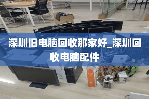 深圳旧电脑回收那家好_深圳回收电脑配件
