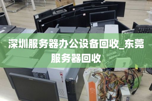 深圳服务器办公设备回收_东莞服务器回收