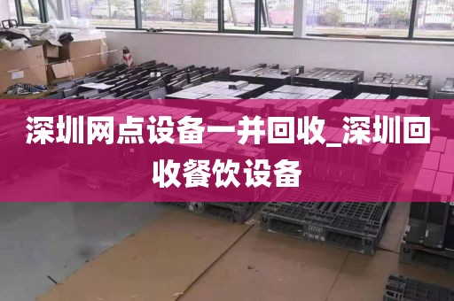深圳网点设备一并回收_深圳回收餐饮设备