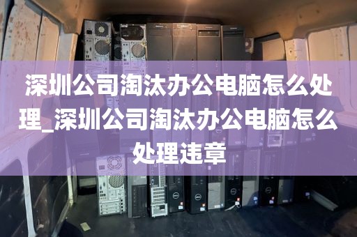 深圳公司淘汰办公电脑怎么处理_深圳公司淘汰办公电脑怎么处理违章