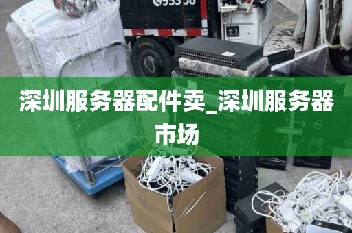 深圳服务器配件卖_深圳服务器市场