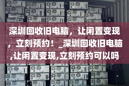 深圳回收旧电脑，让闲置变现，立刻预约！_深圳回收旧电脑,让闲置变现,立刻预约可以吗