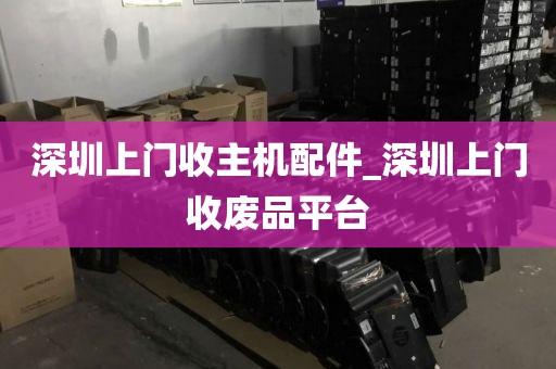 深圳上门收主机配件_深圳上门收废品平台