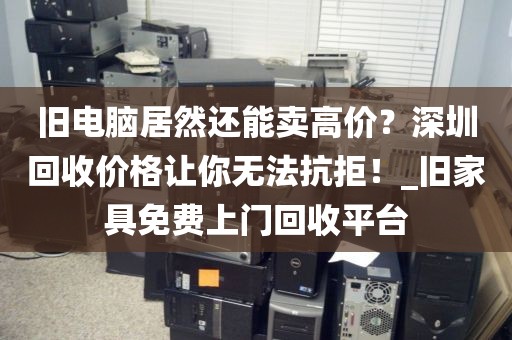 旧电脑居然还能卖高价？深圳回收价格让你无法抗拒！_旧家具免费上门回收平台