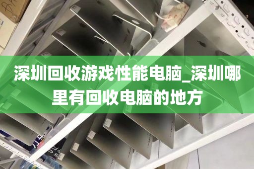 深圳回收游戏性能电脑_深圳哪里有回收电脑的地方